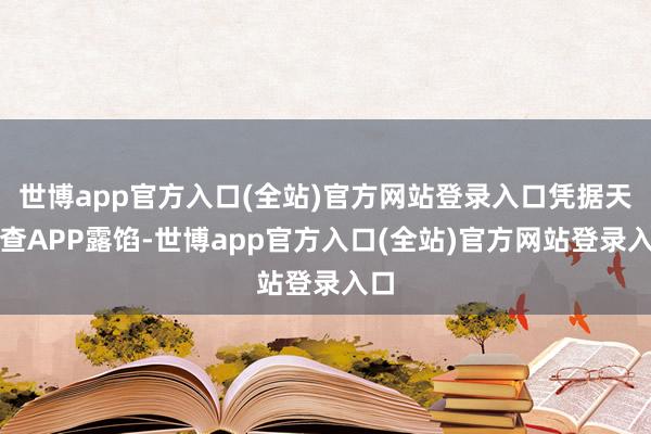 世博app官方入口(全站)官方网站登录入口凭据天眼查APP露馅-世博app官方入口(全站)官方网站登录入口