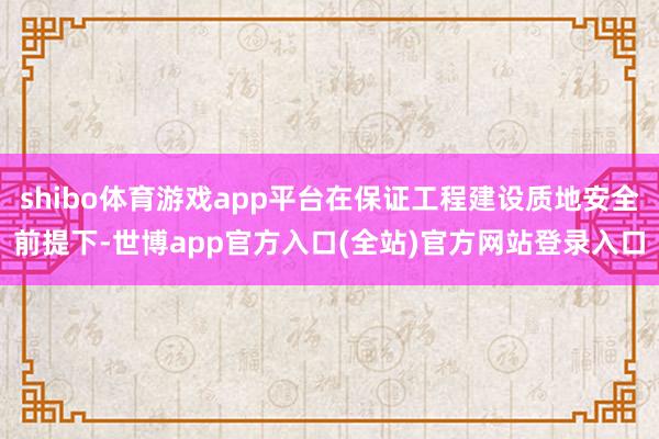 shibo体育游戏app平台在保证工程建设质地安全前提下-世博app官方入口(全站)官方网站登录入口