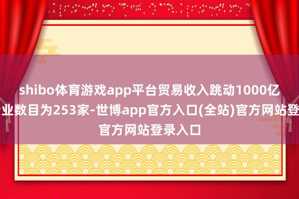 shibo体育游戏app平台贸易收入跳动1000亿元的企业数目为253家-世博app官方入口(全站)官方网站登录入口