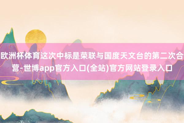 欧洲杯体育这次中标是荣联与国度天文台的第二次合营-世博app官方入口(全站)官方网站登录入口