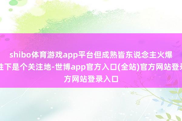 shibo体育游戏app平台但成熟皆东说念主火爆的本性下是个关注地-世博app官方入口(全站)官方网站登录入口