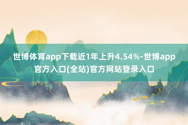 世博体育app下载近1年上升4.54%-世博app官方入口(全站)官方网站登录入口