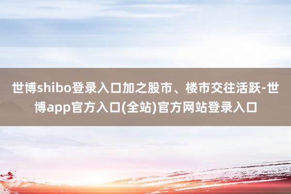 世博shibo登录入口加之股市、楼市交往活跃-世博app官方入口(全站)官方网站登录入口