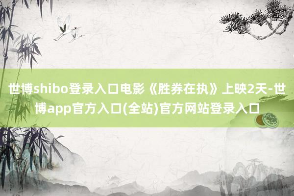 世博shibo登录入口电影《胜券在执》上映2天-世博app官方入口(全站)官方网站登录入口