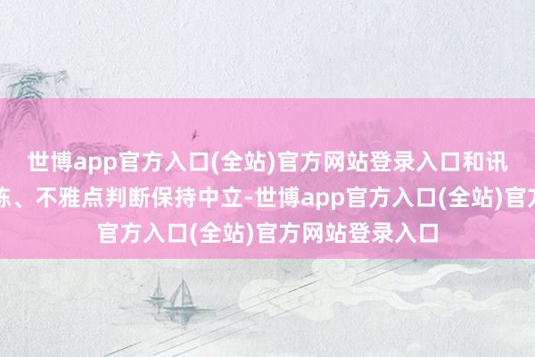 世博app官方入口(全站)官方网站登录入口和讯网站对文中敷陈、不雅点判断保持中立-世博app官方入口(全站)官方网站登录入口