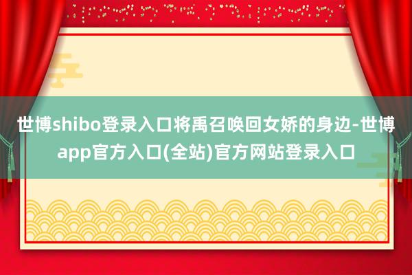 世博shibo登录入口将禹召唤回女娇的身边-世博app官方入口(全站)官方网站登录入口