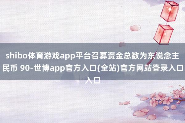 shibo体育游戏app平台召募资金总数为东说念主民币 90-世博app官方入口(全站)官方网站登录入口