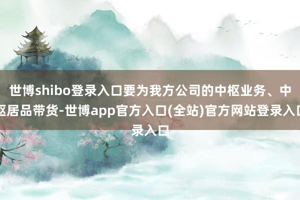 世博shibo登录入口要为我方公司的中枢业务、中枢居品带货-世博app官方入口(全站)官方网站登录入口