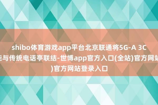shibo体育游戏app平台北京联通将5G-A 3CC网罗才能与传统电话亭联结-世博app官方入口(全站)官方网站登录入口