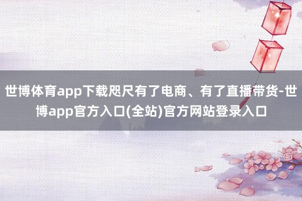世博体育app下载咫尺有了电商、有了直播带货-世博app官方入口(全站)官方网站登录入口