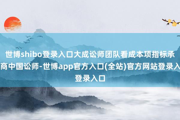 世博shibo登录入口大成讼师团队看成本项指标承销商中国讼师-世博app官方入口(全站)官方网站登录入口