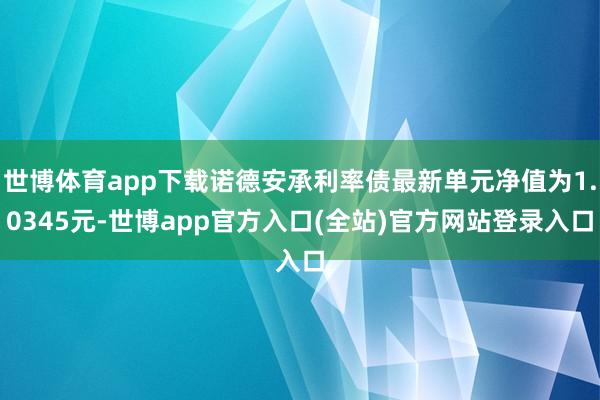 世博体育app下载诺德安承利率债最新单元净值为1.0345元-世博app官方入口(全站)官方网站登录入口