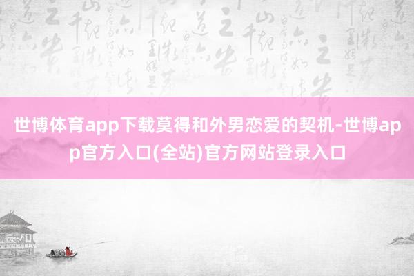 世博体育app下载莫得和外男恋爱的契机-世博app官方入口(全站)官方网站登录入口