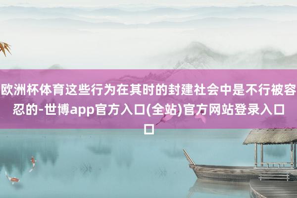 欧洲杯体育这些行为在其时的封建社会中是不行被容忍的-世博app官方入口(全站)官方网站登录入口