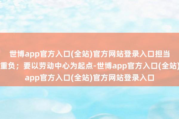 世博app官方入口(全站)官方网站登录入口担当起科技更动的期间重负；要以劳动中心为起点-世博app官方入口(全站)官方网站登录入口