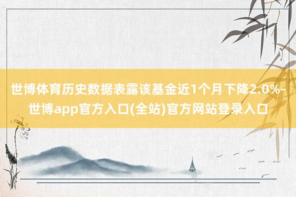 世博体育历史数据表露该基金近1个月下降2.0%-世博app官方入口(全站)官方网站登录入口