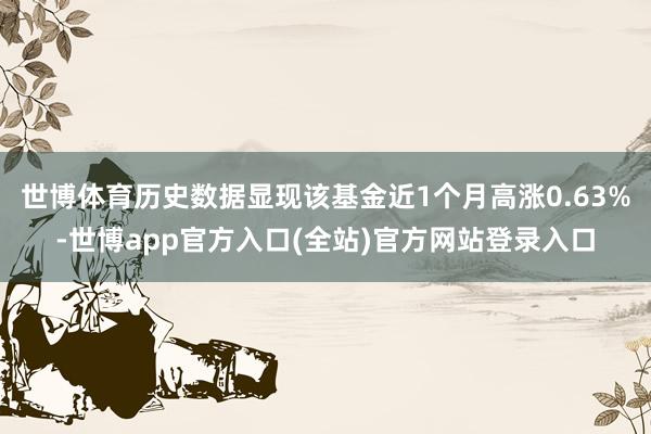 世博体育历史数据显现该基金近1个月高涨0.63%-世博app官方入口(全站)官方网站登录入口