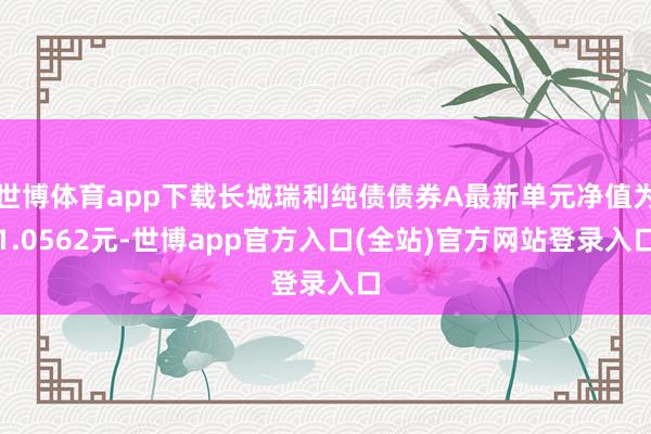 世博体育app下载长城瑞利纯债债券A最新单元净值为1.0562元-世博app官方入口(全站)官方网站登录入口