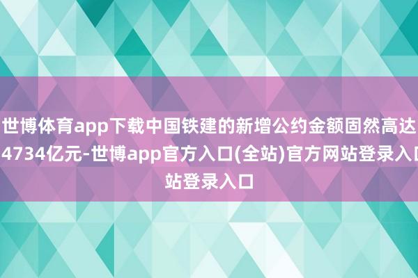 世博体育app下载中国铁建的新增公约金额固然高达14734亿元-世博app官方入口(全站)官方网站登录入口