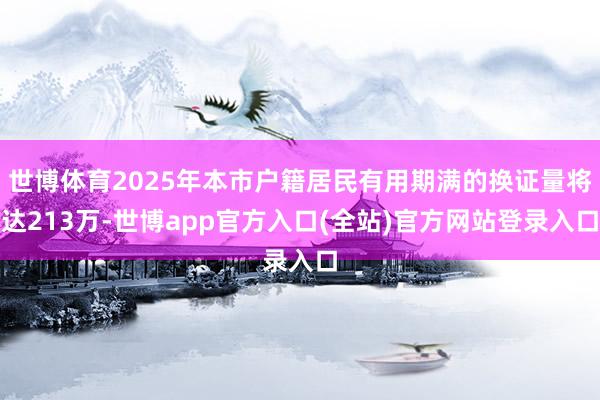 世博体育2025年本市户籍居民有用期满的换证量将达213万-世博app官方入口(全站)官方网站登录入口