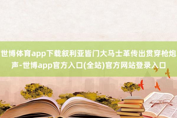 世博体育app下载叙利亚皆门大马士革传出贯穿枪炮声-世博app官方入口(全站)官方网站登录入口