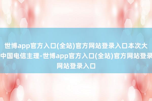 世博app官方入口(全站)官方网站登录入口本次大会由中国电信主理-世博app官方入口(全站)官方网站登录入口