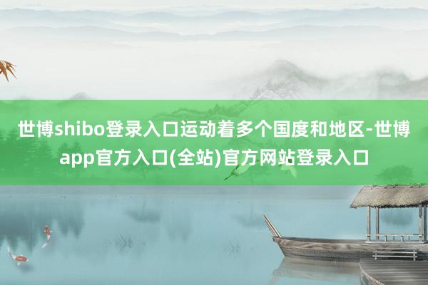 世博shibo登录入口运动着多个国度和地区-世博app官方入口(全站)官方网站登录入口