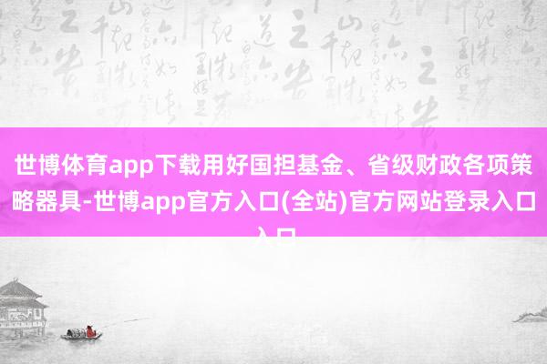 世博体育app下载用好国担基金、省级财政各项策略器具-世博app官方入口(全站)官方网站登录入口
