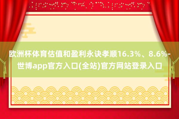 欧洲杯体育估值和盈利永诀孝顺16.3%、8.6%-世博app官方入口(全站)官方网站登录入口