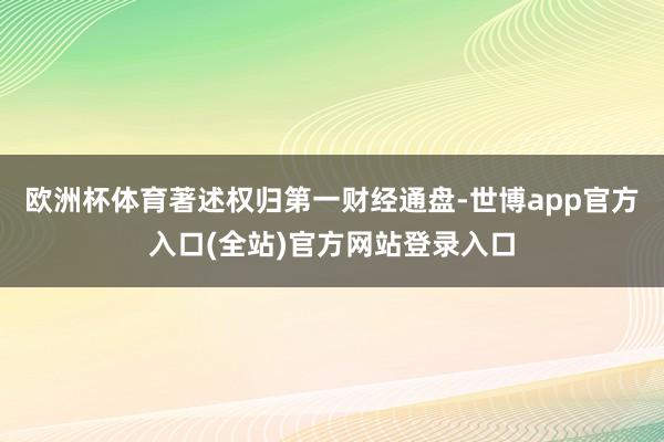欧洲杯体育著述权归第一财经通盘-世博app官方入口(全站)官方网站登录入口