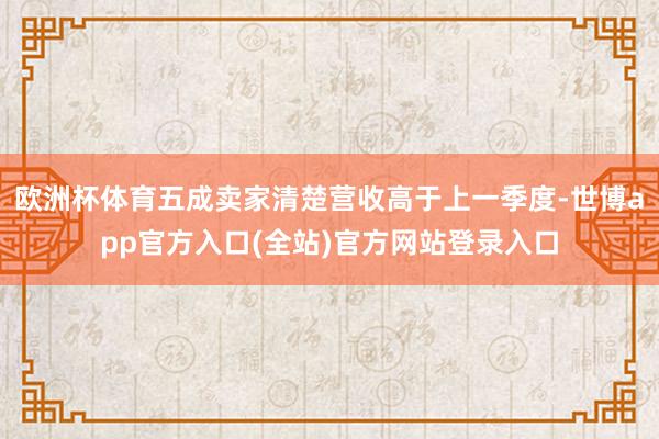 欧洲杯体育五成卖家清楚营收高于上一季度-世博app官方入口(全站)官方网站登录入口