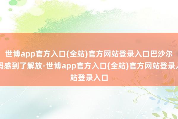 世博app官方入口(全站)官方网站登录入口巴沙尔起码感到了解放-世博app官方入口(全站)官方网站登录入口