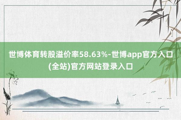 世博体育转股溢价率58.63%-世博app官方入口(全站)官方网站登录入口