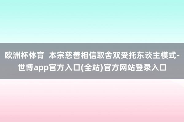 欧洲杯体育 本宗慈善相信取舍双受托东谈主模式-世博app官方入口(全站)官方网站登录入口