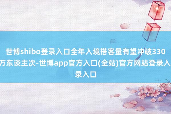 世博shibo登录入口全年入境搭客量有望冲破3300万东谈主次-世博app官方入口(全站)官方网站登录入口