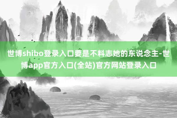 世博shibo登录入口要是不料志她的东说念主-世博app官方入口(全站)官方网站登录入口