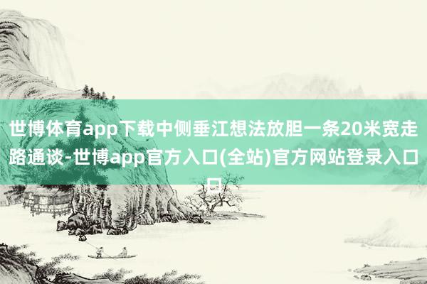 世博体育app下载中侧垂江想法放胆一条20米宽走路通谈-世博app官方入口(全站)官方网站登录入口