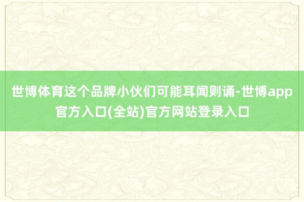 世博体育这个品牌小伙们可能耳闻则诵-世博app官方入口(全站)官方网站登录入口