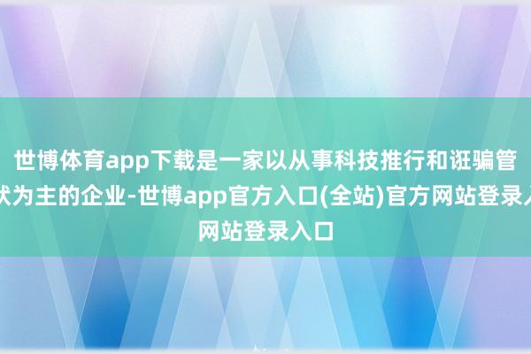 世博体育app下载是一家以从事科技推行和诳骗管行状为主的企业-世博app官方入口(全站)官方网站登录入口