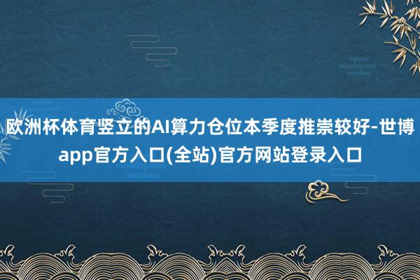 欧洲杯体育竖立的AI算力仓位本季度推崇较好-世博app官方入口(全站)官方网站登录入口