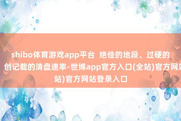 shibo体育游戏app平台  绝佳的地段、过硬的居品品性、创记载的清盘速率-世博app官方入口(全站)官方网站登录入口