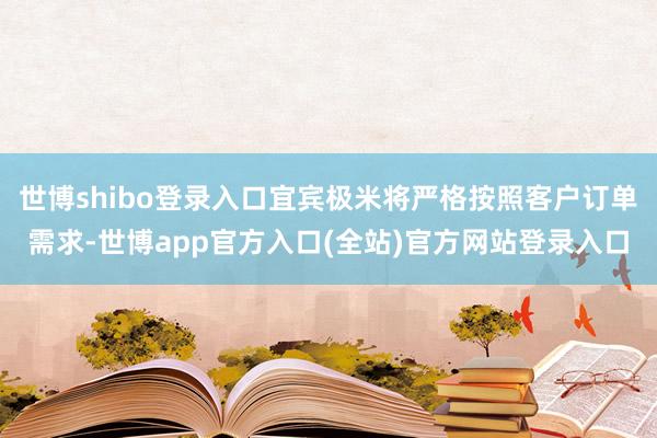 世博shibo登录入口宜宾极米将严格按照客户订单需求-世博app官方入口(全站)官方网站登录入口
