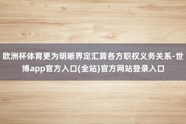 欧洲杯体育更为明晰界定汇算各方职权义务关系-世博app官方入口(全站)官方网站登录入口