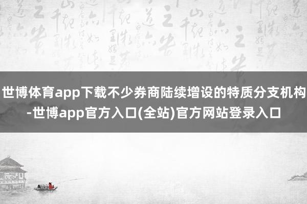 世博体育app下载不少券商陆续增设的特质分支机构-世博app官方入口(全站)官方网站登录入口