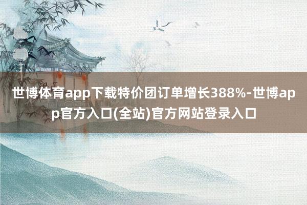 世博体育app下载特价团订单增长388%-世博app官方入口(全站)官方网站登录入口