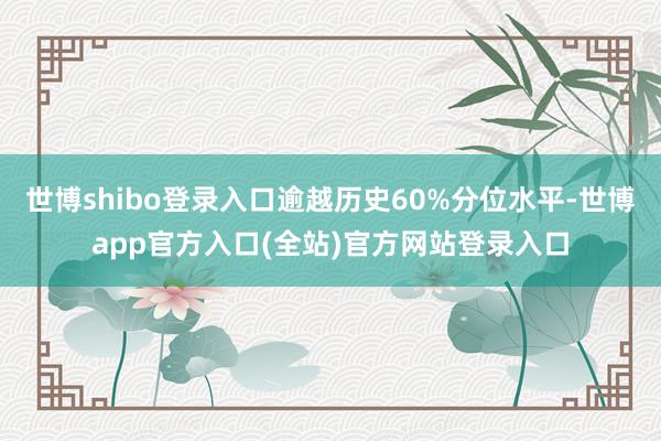 世博shibo登录入口逾越历史60%分位水平-世博app官方入口(全站)官方网站登录入口