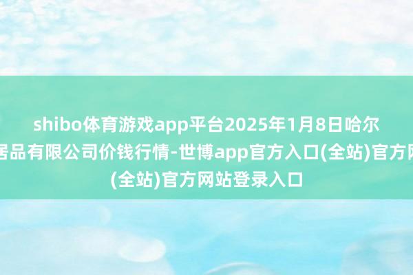 shibo体育游戏app平台2025年1月8日哈尔滨哈达农副居品有限公司价钱行情-世博app官方入口(全站)官方网站登录入口