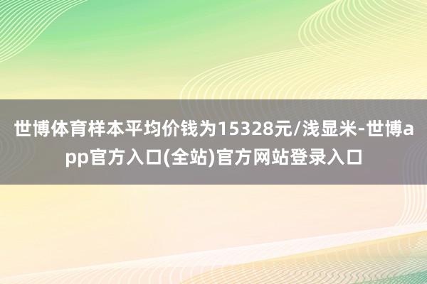 世博体育样本平均价钱为15328元/浅显米-世博app官方入口(全站)官方网站登录入口