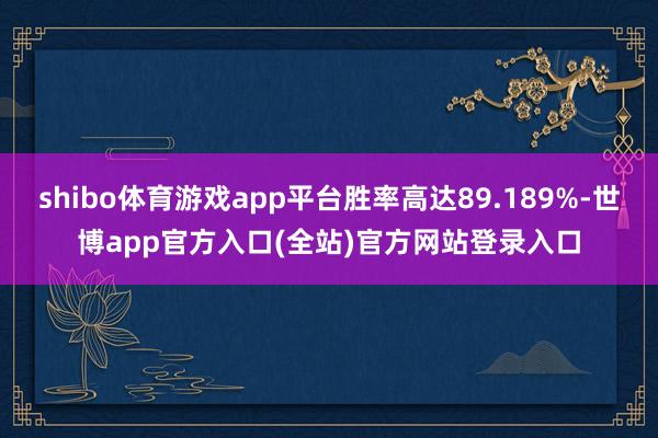 shibo体育游戏app平台胜率高达89.189%-世博app官方入口(全站)官方网站登录入口