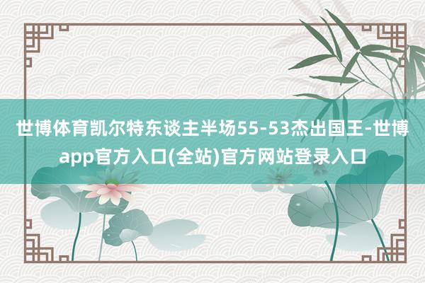 世博体育凯尔特东谈主半场55-53杰出国王-世博app官方入口(全站)官方网站登录入口